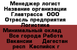 Менеджер-логист › Название организации ­ Главтрасса, ООО › Отрасль предприятия ­ Логистика › Минимальный оклад ­ 1 - Все города Работа » Вакансии   . Дагестан респ.,Каспийск г.